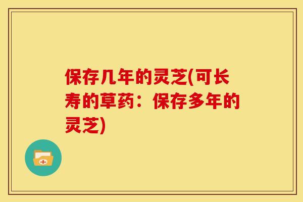 保存几年的灵芝(可长寿的草药:保存多年的灵芝)