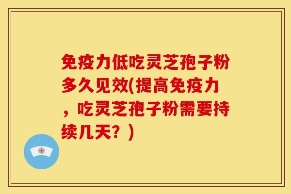 免疫力低吃灵芝孢子粉多久见效(提高免疫力,吃灵芝孢子粉需要持续几天?)