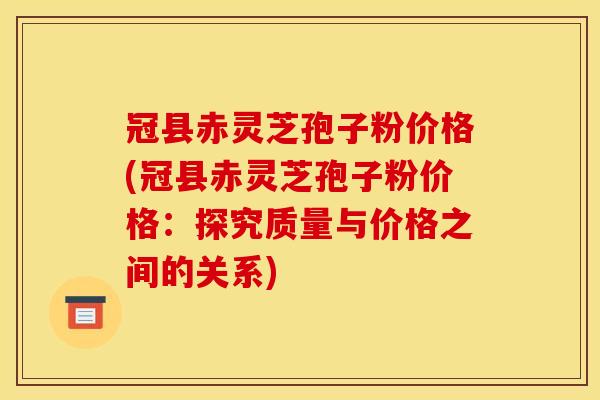 冠县赤灵芝孢子粉价格(冠县赤灵芝孢子粉价格:探究质量与价格之间的关系)