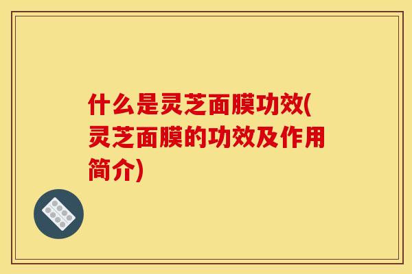 什么是灵芝面膜功效(灵芝面膜的功效及作用简介)