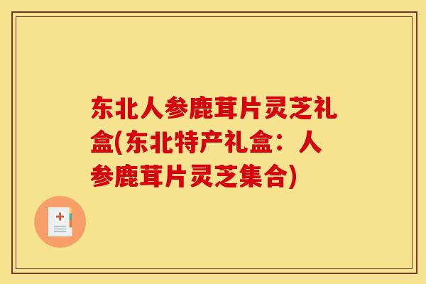 东北人参鹿茸片灵芝礼盒(东北特产礼盒:人参鹿茸片灵芝集合)