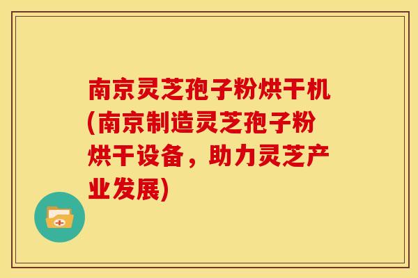 南京灵芝孢子粉烘干机(南京制造灵芝孢子粉烘干设备,助力灵芝产业发展)