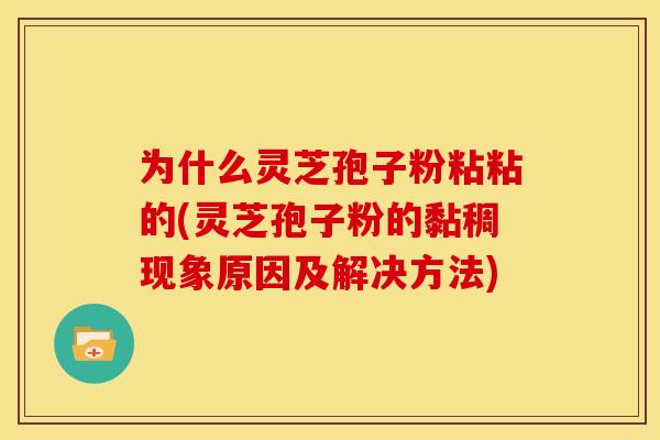 为什么灵芝孢子粉粘粘的(灵芝孢子粉的黏稠现象原因及解决方法)