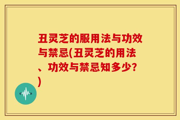 丑灵芝的服用法与功效与禁忌(丑灵芝的用法、功效与禁忌知多少？)