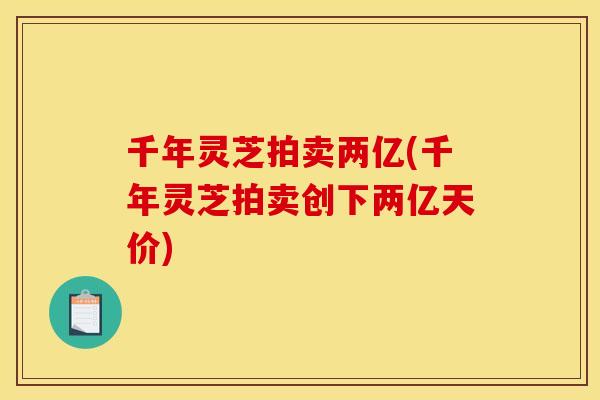 千年灵芝拍卖两亿(千年灵芝拍卖创下两亿天价)