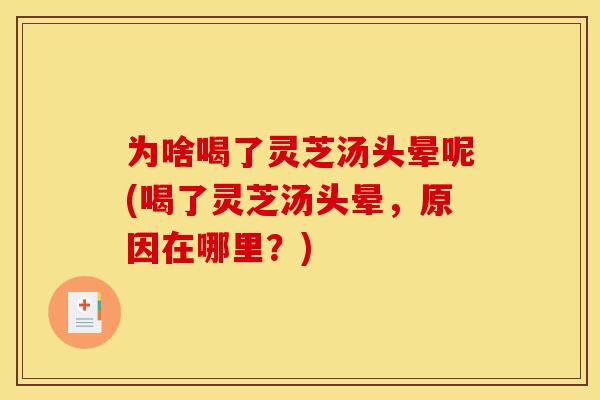 为啥喝了灵芝汤头晕呢(喝了灵芝汤头晕,原因在哪里?)