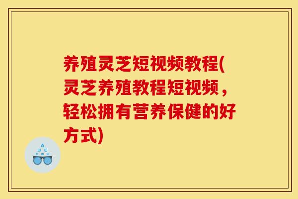 养殖灵芝短视频教程(灵芝养殖教程短视频,轻松拥有营养保健的好方式)
