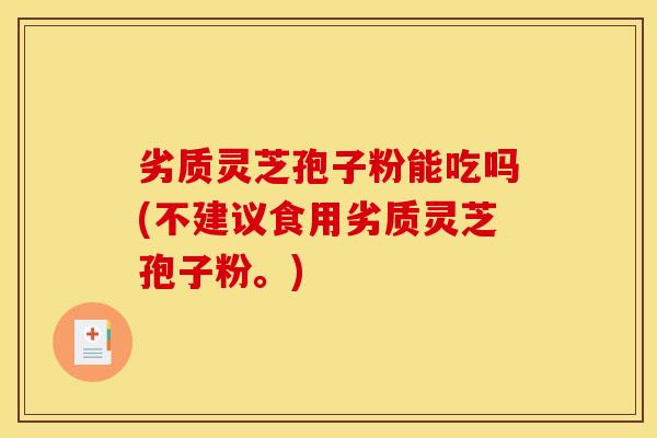 劣质灵芝孢子粉能吃吗(不建议食用劣质灵芝孢子粉。)