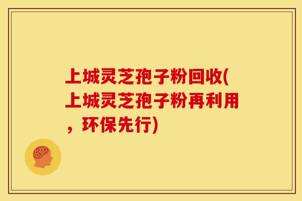 上城灵芝孢子粉回收(上城灵芝孢子粉再利用,环保先行)