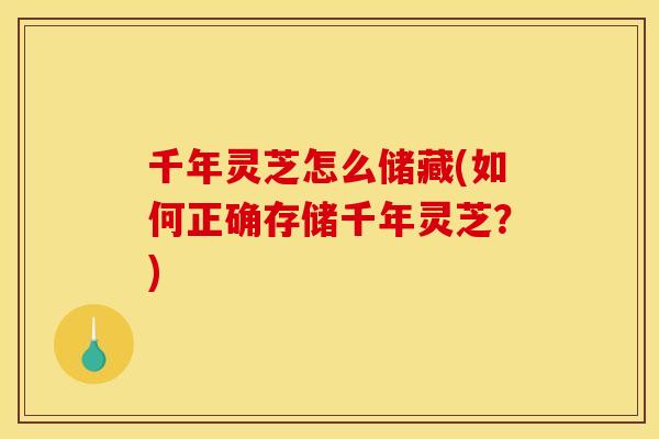 千年灵芝怎么储藏(如何正确存储千年灵芝?)