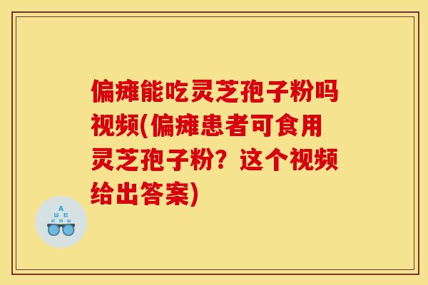 偏瘫能吃灵芝孢子粉吗视频(偏瘫患者可食用灵芝孢子粉？这个视频给出答案)