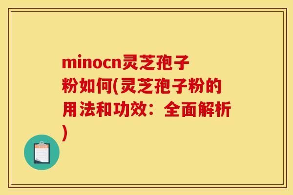 minocn灵芝孢子粉如何(灵芝孢子粉的用法和功效:全面解析)