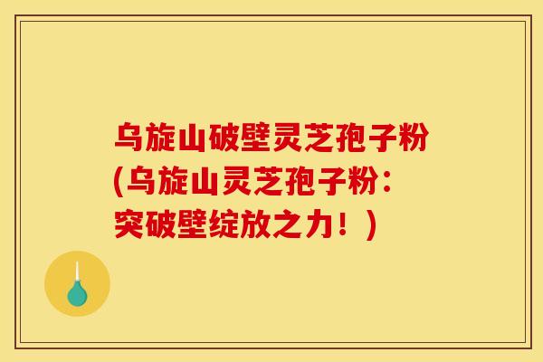 乌旋山破壁灵芝孢子粉(乌旋山灵芝孢子粉:突破壁绽放之力!)