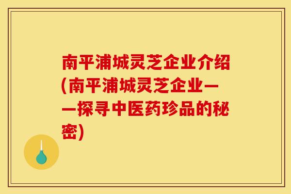 南平浦城灵芝企业介绍(南平浦城灵芝企业——探寻中医药珍品的秘密)