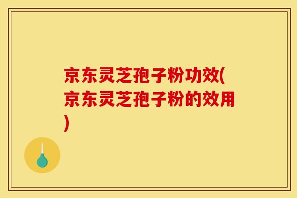 京东灵芝孢子粉功效(京东灵芝孢子粉的效用)