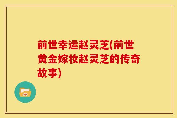 前世幸运赵灵芝(前世黄金嫁妆赵灵芝的传奇故事)