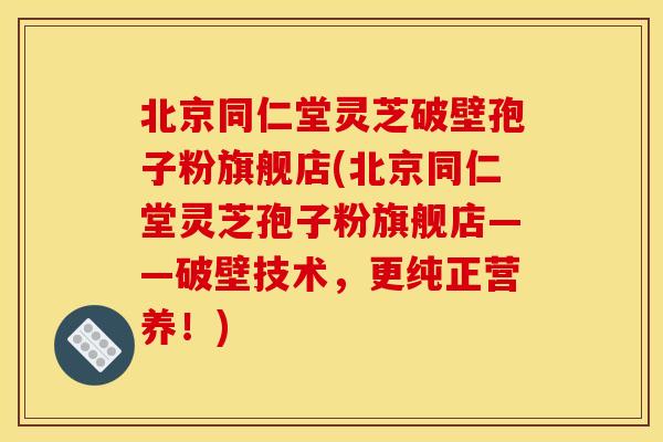 北京同仁堂灵芝破壁孢子粉旗舰店(北京同仁堂灵芝孢子粉旗舰店——破壁技术,更纯正营养!)