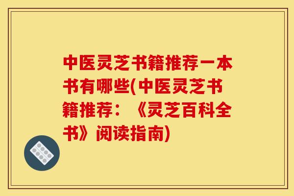 中医灵芝书籍推荐一本书有哪些(中医灵芝书籍推荐:《灵芝百科全书》阅读指南)