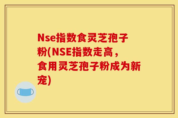 Nse指数食灵芝孢子粉(NSE指数走高,食用灵芝孢子粉成为新宠)