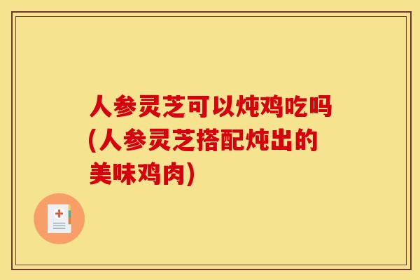 人参灵芝可以炖鸡吃吗(人参灵芝搭配炖出的美味鸡肉)