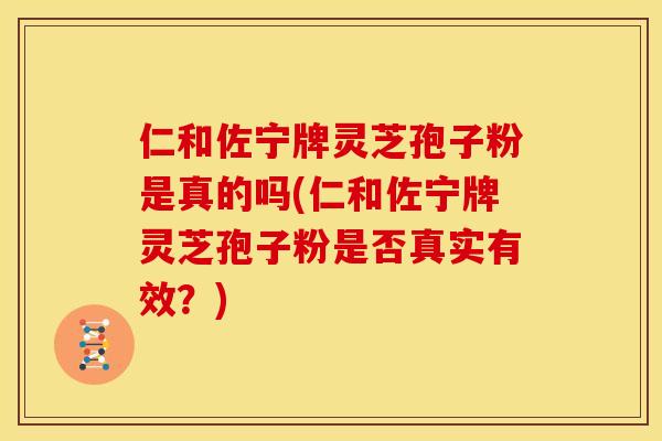 仁和佐宁牌灵芝孢子粉是真的吗(仁和佐宁牌灵芝孢子粉是否真实有效?)