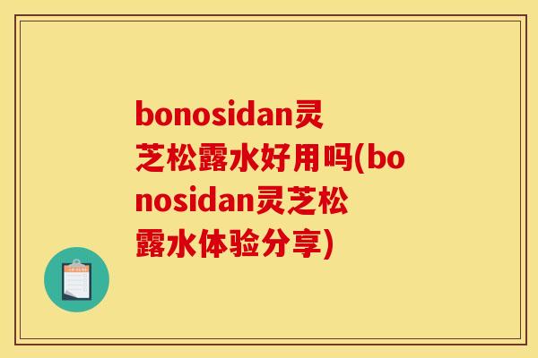 bonosidan灵芝松露水好用吗(bonosidan灵芝松露水体验分享)