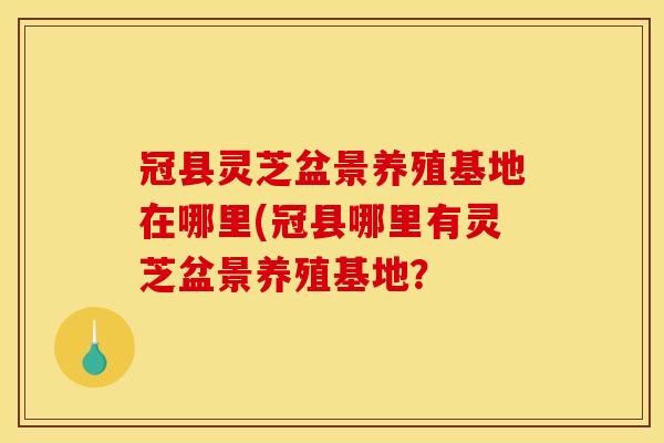 冠县灵芝盆景养殖基地在哪里(冠县哪里有灵芝盆景养殖基地?