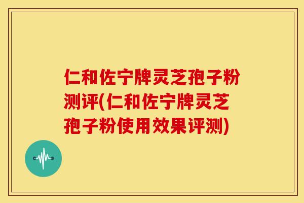 仁和佐宁牌灵芝孢子粉测评(仁和佐宁牌灵芝孢子粉使用效果评测)