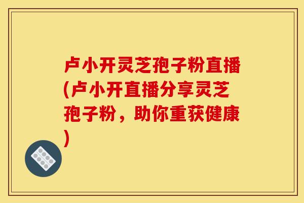 卢小开灵芝孢子粉直播(卢小开直播分享灵芝孢子粉，助你重获健康)