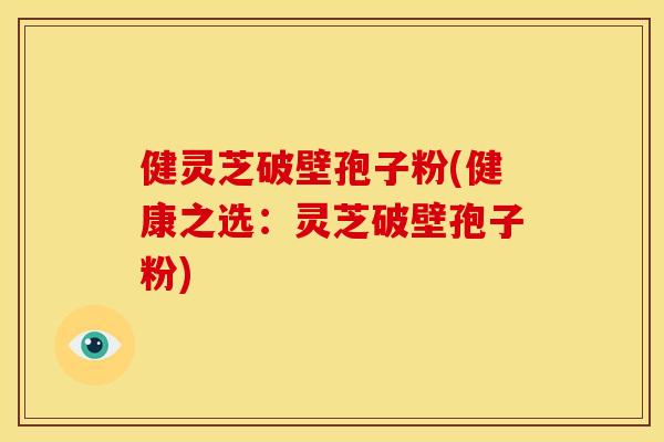 健灵芝破壁孢子粉(健康之选：灵芝破壁孢子粉)