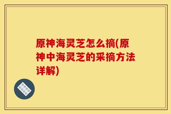原神海灵芝怎么摘(原神中海灵芝的采摘方法详解)