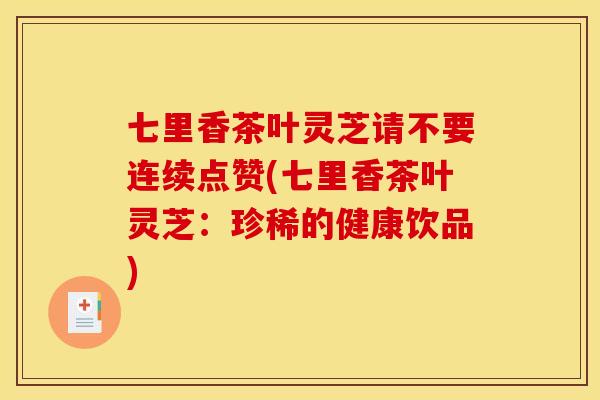 七里香茶叶灵芝请不要连续点赞(七里香茶叶灵芝：珍稀的健康饮品)