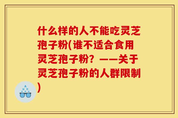 什么样的人不能吃灵芝孢子粉(谁不适合食用灵芝孢子粉?——关于灵芝孢子粉的人群限制)