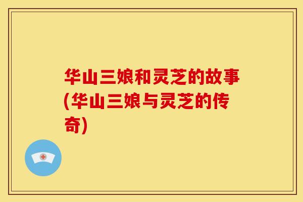 华山三娘和灵芝的故事(华山三娘与灵芝的传奇)