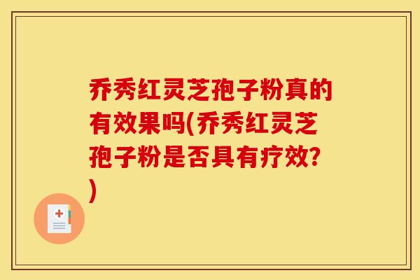 乔秀红灵芝孢子粉真的有效果吗(乔秀红灵芝孢子粉是否具有疗效？)