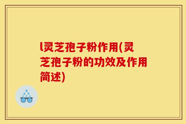 l灵芝孢子粉作用(灵芝孢子粉的功效及作用简述)