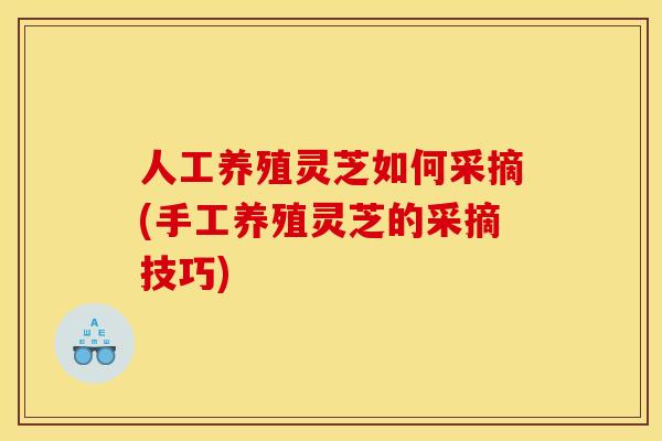 人工养殖灵芝如何采摘(手工养殖灵芝的采摘技巧)