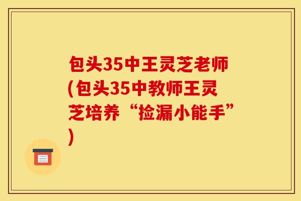 包头35中王灵芝老师(包头35中教师王灵芝培养“捡漏小能手”)