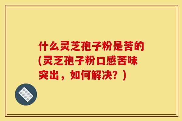 什么灵芝孢子粉是苦的(灵芝孢子粉口感苦味突出,如何解决?)