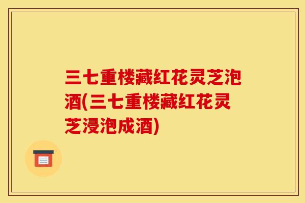 三七重楼藏红花灵芝泡酒(三七重楼藏红花灵芝浸泡成酒)