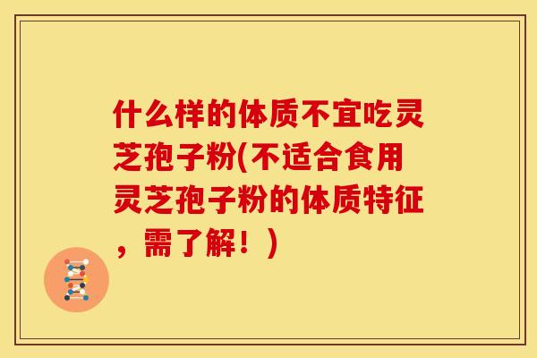 什么样的体质不宜吃灵芝孢子粉(不适合食用灵芝孢子粉的体质特征,需了解!)