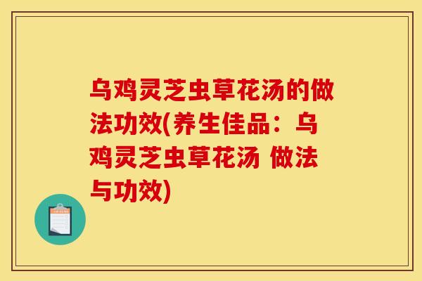 乌鸡灵芝虫草花汤的做法功效(养生佳品:乌鸡灵芝虫草花汤 做法与功效)