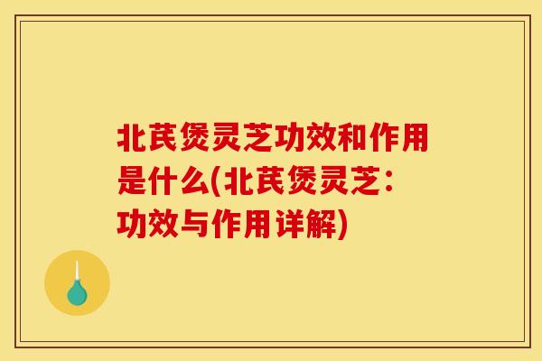 北芪煲灵芝功效和作用是什么(北芪煲灵芝:功效与作用详解)