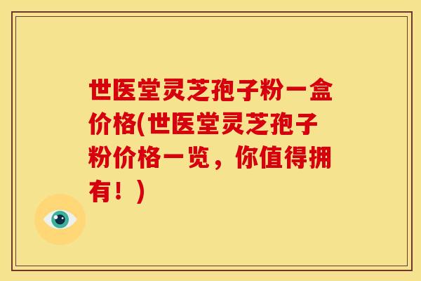 世医堂灵芝孢子粉一盒价格(世医堂灵芝孢子粉价格一览,你值得拥有!)