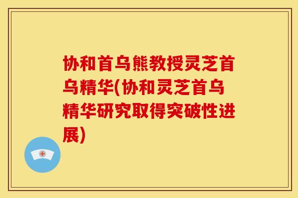 协和首乌熊教授灵芝首乌精华(协和灵芝首乌精华研究取得突破性进展)