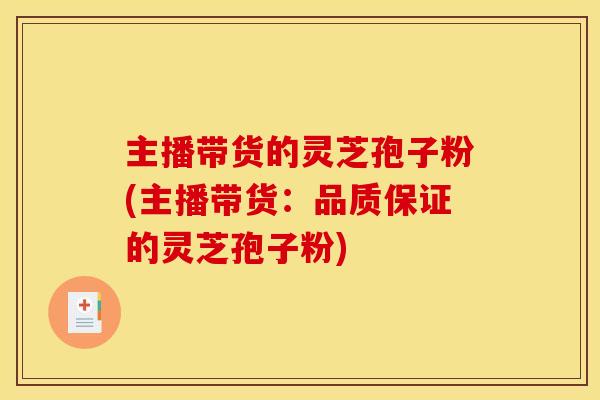 主播带货的灵芝孢子粉(主播带货:品质保证的灵芝孢子粉)