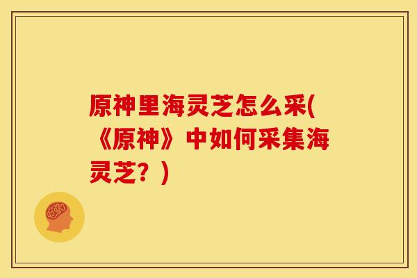 原神里海灵芝怎么采(《原神》中如何采集海灵芝?)
