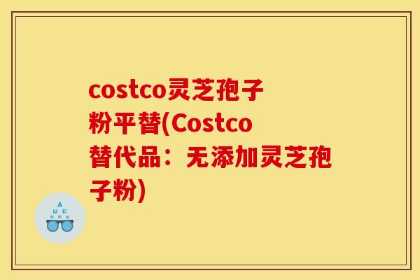costco灵芝孢子粉平替(Costco替代品:无添加灵芝孢子粉)