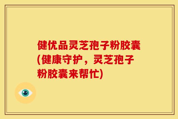 健优品灵芝孢子粉胶囊(健康守护，灵芝孢子粉胶囊来帮忙)
