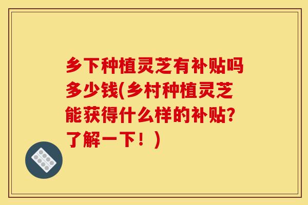 乡下种植灵芝有补贴吗多少钱(乡村种植灵芝能获得什么样的补贴?了解一下!)